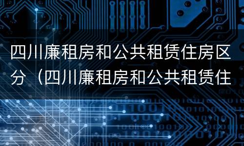 四川廉租房和公共租赁住房区分（四川廉租房和公共租赁住房区分标准）