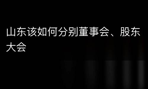 山东该如何分别董事会、股东大会
