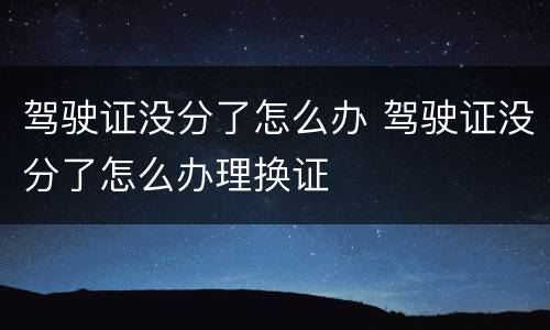驾驶证没分了怎么办 驾驶证没分了怎么办理换证