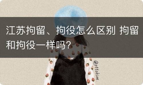 江苏拘留、拘役怎么区别 拘留和拘役一样吗?