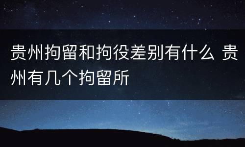 贵州拘留和拘役差别有什么 贵州有几个拘留所