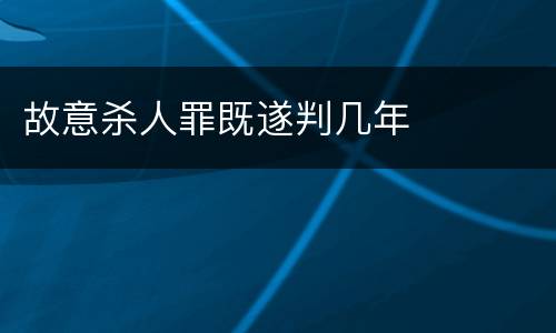 故意杀人罪既遂判几年