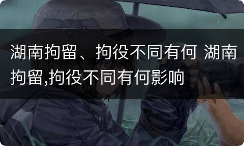 湖南拘留、拘役不同有何 湖南拘留,拘役不同有何影响