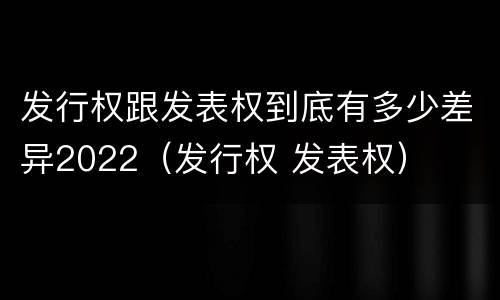 发行权跟发表权到底有多少差异2022（发行权 发表权）