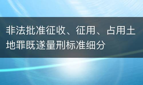 非法批准征收、征用、占用土地罪既遂量刑标准细分