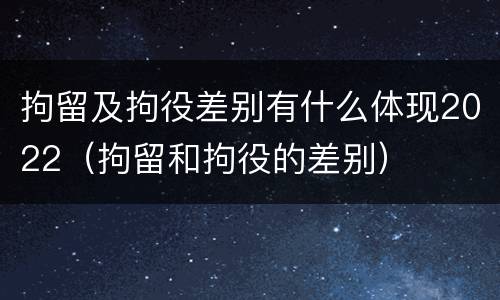拘留及拘役差别有什么体现2022（拘留和拘役的差别）