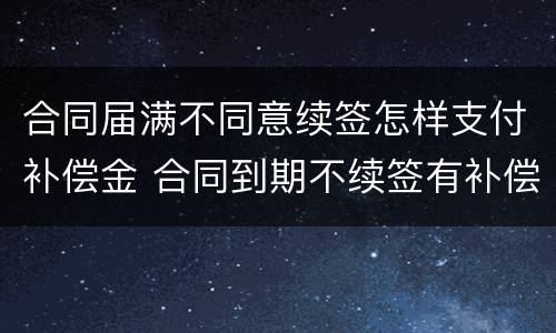 合同届满不同意续签怎样支付补偿金 合同到期不续签有补偿标准