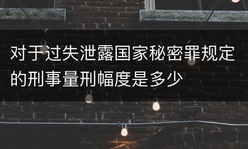 对于过失泄露国家秘密罪规定的刑事量刑幅度是多少