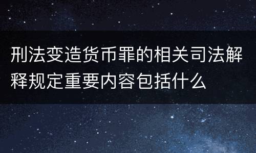 刑法变造货币罪的相关司法解释规定重要内容包括什么