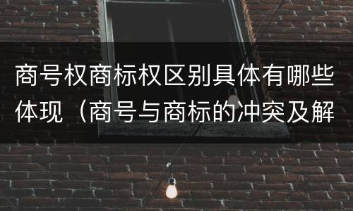 商号权商标权区别具体有哪些体现（商号与商标的冲突及解决措施）