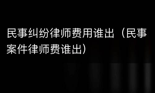 民事纠纷律师费用谁出（民事案件律师费谁出）