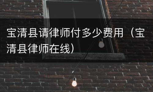宝清县请律师付多少费用（宝清县律师在线）