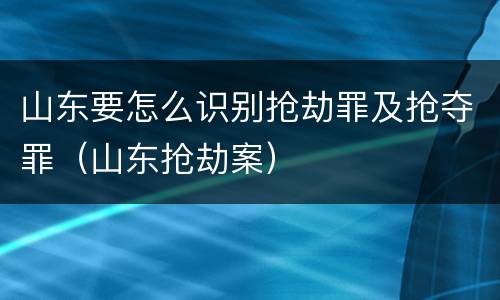 山东要怎么识别抢劫罪及抢夺罪（山东抢劫案）