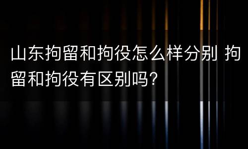 山东拘留和拘役怎么样分别 拘留和拘役有区别吗?