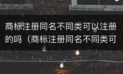 商标注册同名不同类可以注册的吗（商标注册同名不同类可以注册的吗知乎）
