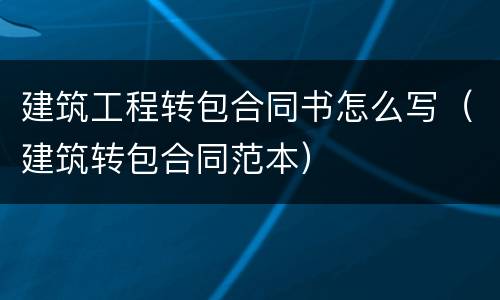 建筑工程转包合同书怎么写（建筑转包合同范本）