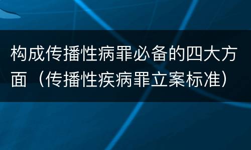 构成传播性病罪必备的四大方面（传播性疾病罪立案标准）