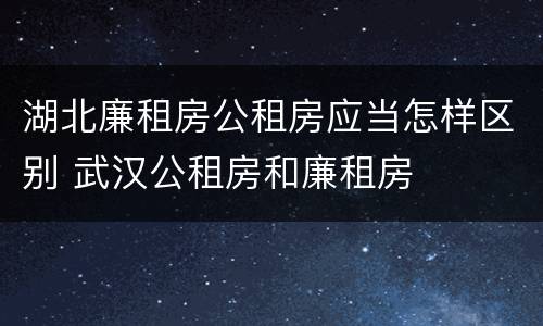 湖北廉租房公租房应当怎样区别 武汉公租房和廉租房