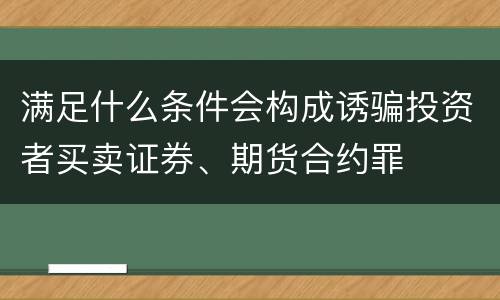 满足什么条件会构成诱骗投资者买卖证券、期货合约罪