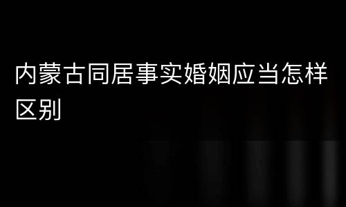 内蒙古同居事实婚姻应当怎样区别