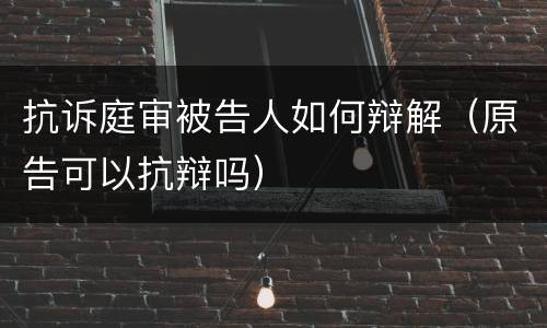 抗诉庭审被告人如何辩解（原告可以抗辩吗）