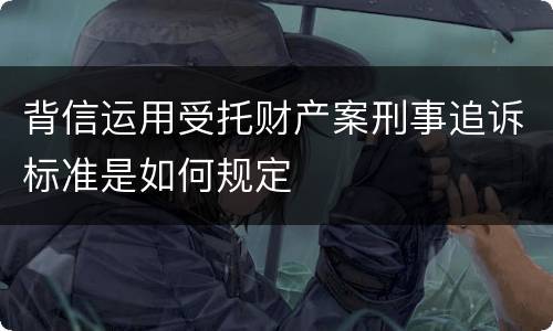 背信运用受托财产案刑事追诉标准是如何规定