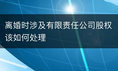 离婚时涉及有限责任公司股权该如何处理