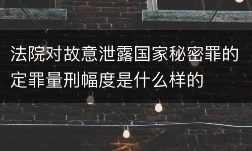 法院对故意泄露国家秘密罪的定罪量刑幅度是什么样的