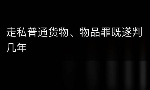走私普通货物、物品罪既遂判几年