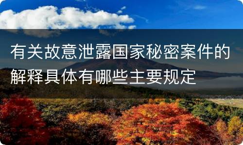 有关故意泄露国家秘密案件的解释具体有哪些主要规定