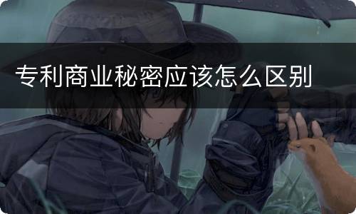 专利商业秘密应该怎么区别