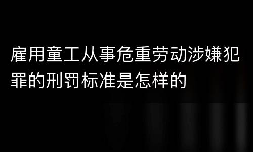 雇用童工从事危重劳动涉嫌犯罪的刑罚标准是怎样的