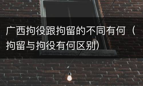 广西拘役跟拘留的不同有何（拘留与拘役有何区别）