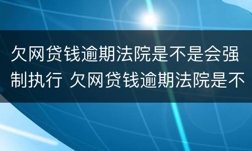 欠网贷钱逾期法院是不是会强制执行 欠网贷钱逾期法院是不是会强制执行银行卡