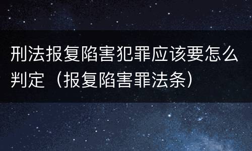 刑法报复陷害犯罪应该要怎么判定（报复陷害罪法条）