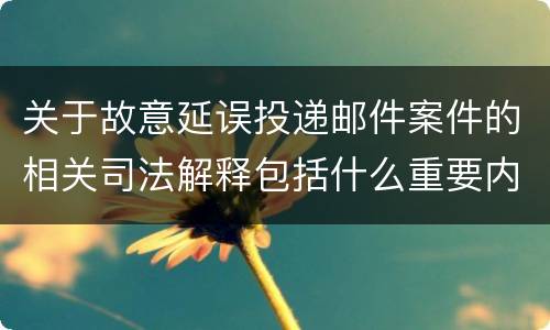 关于故意延误投递邮件案件的相关司法解释包括什么重要内容