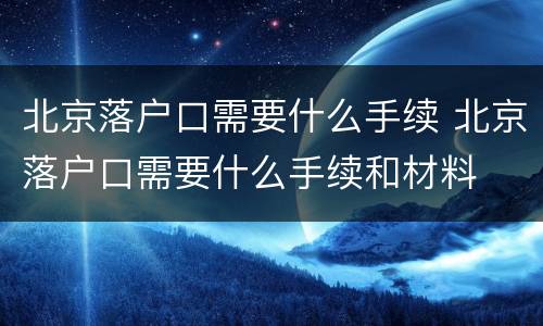 北京落户口需要什么手续 北京落户口需要什么手续和材料