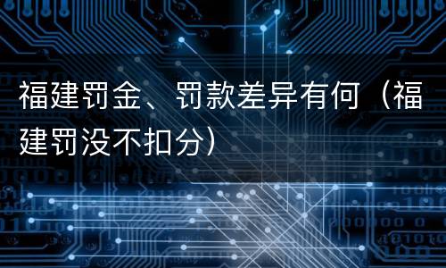 福建罚金、罚款差异有何（福建罚没不扣分）