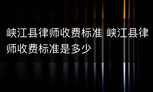 峡江县律师收费标准 峡江县律师收费标准是多少