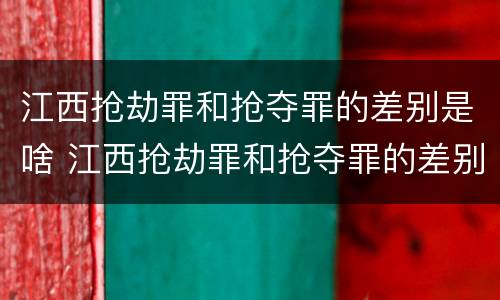 江西抢劫罪和抢夺罪的差别是啥 江西抢劫罪和抢夺罪的差别是啥呢