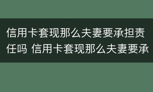 信用卡套现那么夫妻要承担责任吗 信用卡套现那么夫妻要承担责任吗