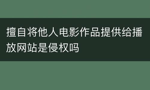 擅自将他人电影作品提供给播放网站是侵权吗
