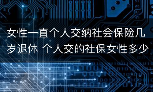 女性一直个人交纳社会保险几岁退休 个人交的社保女性多少岁领退休金
