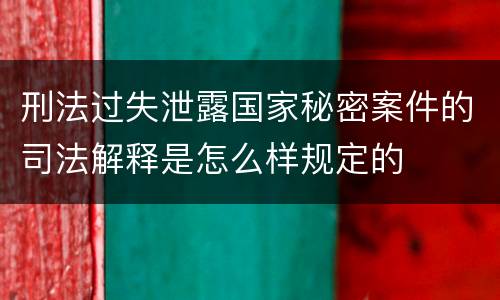 刑法过失泄露国家秘密案件的司法解释是怎么样规定的
