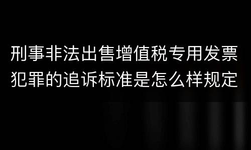 刑事非法出售增值税专用发票犯罪的追诉标准是怎么样规定