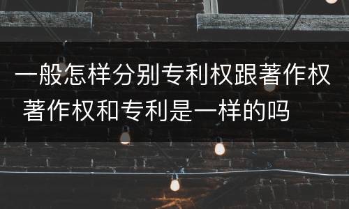 一般怎样分别专利权跟著作权 著作权和专利是一样的吗