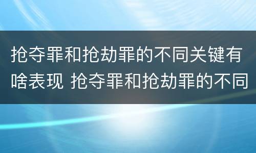 抢夺罪和抢劫罪的不同关键有啥表现 抢夺罪和抢劫罪的不同关键有啥表现