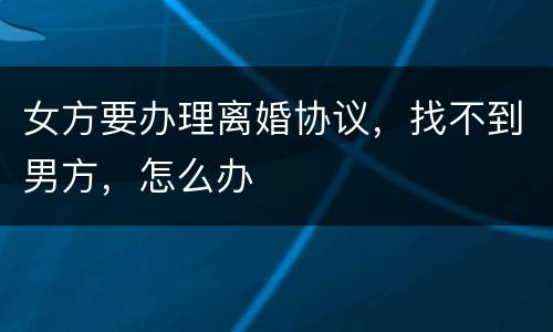 女方要办理离婚协议，找不到男方，怎么办