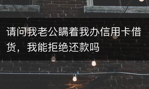 请问我老公瞒着我办信用卡借货，我能拒绝还款吗