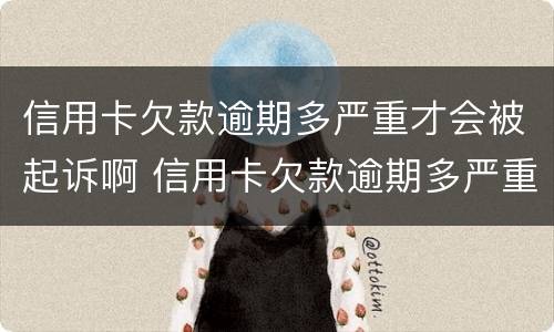 信用卡欠款逾期多严重才会被起诉啊 信用卡欠款逾期多严重才会被起诉啊